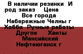 В наличии резинки. И род заказ. › Цена ­ 100 - Все города, Набережные Челны г. Хобби. Ручные работы » Другое   . Ханты-Мансийский,Нефтеюганск г.